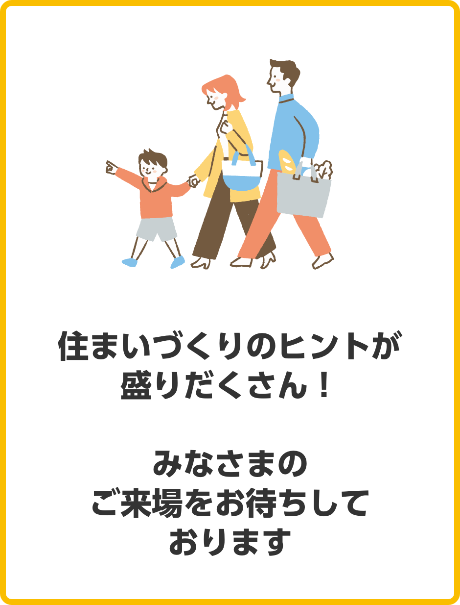 住まいづくりのヒントが盛りだくさん！　みなさまのご来場をお待ちしております